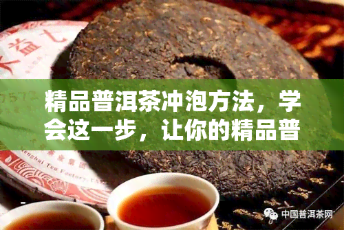 精品普洱茶冲泡方法，学会这一步，让你的精品普洱茶口感更上一层楼！冲泡方法详解