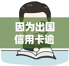 因为出国信用卡逾期会怎么样，出国信用卡逾期：可能带来的后果与影响