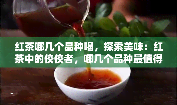 红茶哪几个品种喝，探索美味：红茶中的佼佼者，哪几个品种最值得品尝？