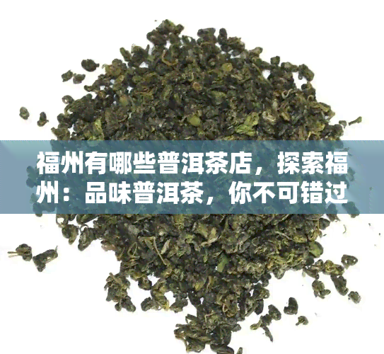 福州有哪些普洱茶店，探索福州：品味普洱茶，你不可错过的店推荐