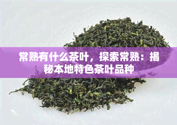 常熟有什么茶叶，探索常熟：揭秘本地特色茶叶品种