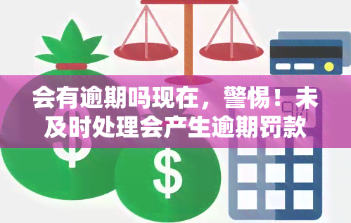 会有逾期吗现在，警惕！未及时处理会产生逾期罚款