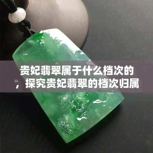 贵妃翡翠属于什么档次的，探究贵妃翡翠的档次归属