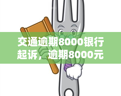 交通逾期8000银行起诉，逾期8000元交通银行已启动法律程序，你将面临起诉！