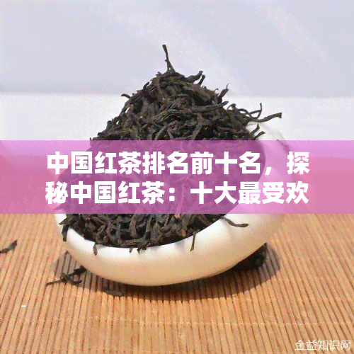 中国红茶排名前十名，探秘中国红茶：十大更受欢迎排行榜