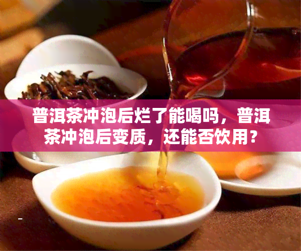 普洱茶冲泡后烂了能喝吗，普洱茶冲泡后变质，还能否饮用？