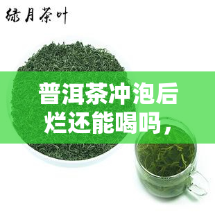 普洱茶冲泡后烂还能喝吗，普洱茶冲泡后烂，还能喝吗？