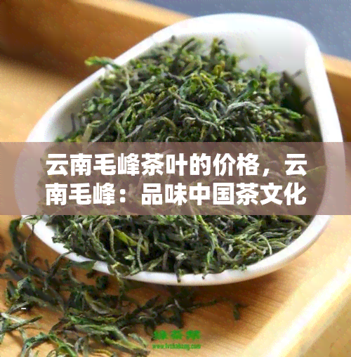 云南毛峰茶叶的价格，云南毛峰：品味中国茶文化的瑰宝，探寻其市场价格