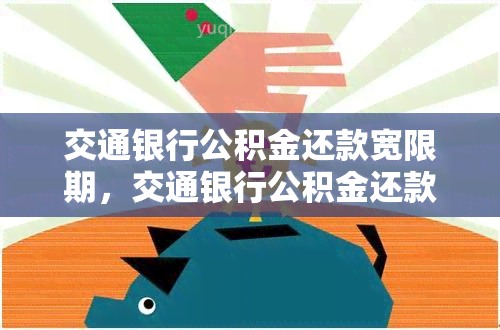 交通银行公积金还款宽限期，交通银行公积金还款：宽限期内的操作指南