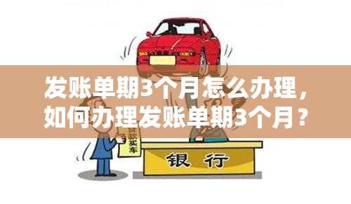 发账单期3个月怎么办理，如何办理发账单期3个月？步骤详解