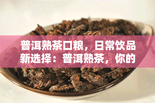 普洱熟茶口粮，日常饮品新选择：普洱熟茶，你的口粮之选！