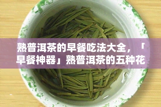 熟普洱茶的早餐吃法大全，「早餐神器」熟普洱茶的五种花样吃法，美味健又养生！