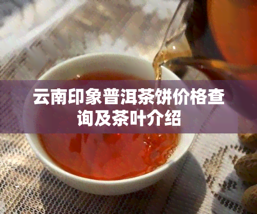 云南印象普洱茶饼价格查询及茶叶介绍