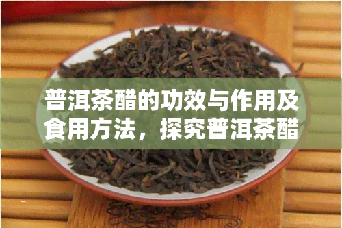 普洱茶醋的功效与作用及食用方法，探究普洱茶醋的神奇功效：作用与食用方法大揭秘！