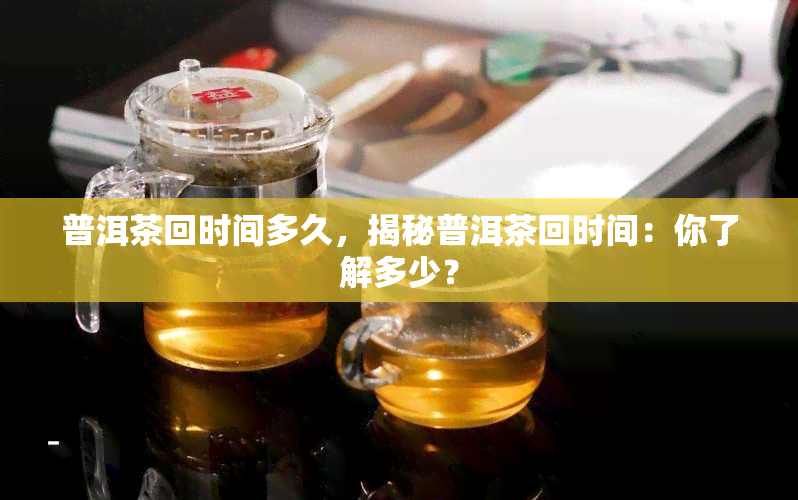 普洱茶回时间多久，揭秘普洱茶回时间：你了解多少？