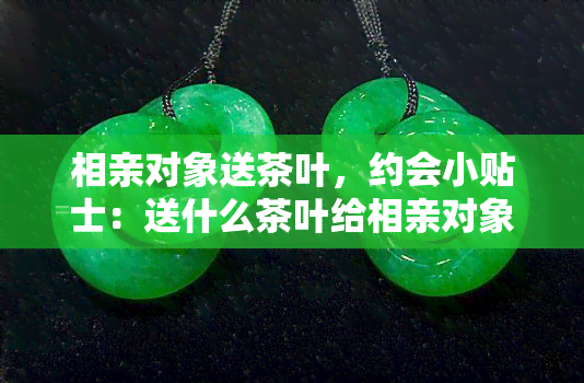 相亲对象送茶叶，约会小贴士：送什么茶叶给相亲对象最合适？