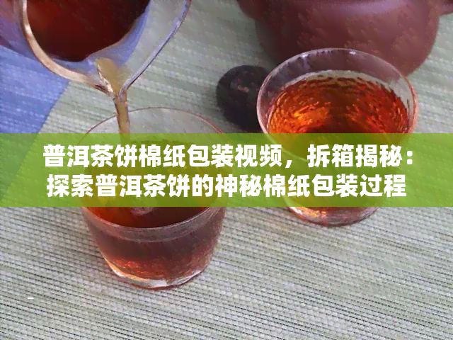 普洱茶饼棉纸包装视频，拆箱揭秘：探索普洱茶饼的神秘棉纸包装过程