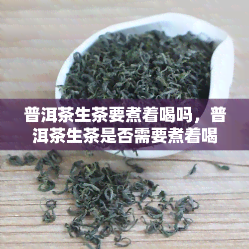 普洱茶生茶要煮着喝吗，普洱茶生茶是否需要煮着喝？探讨其冲泡方式