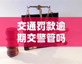 交通罚款逾期交警管吗，逾期未交交通罚款，交警是否会进行管理？