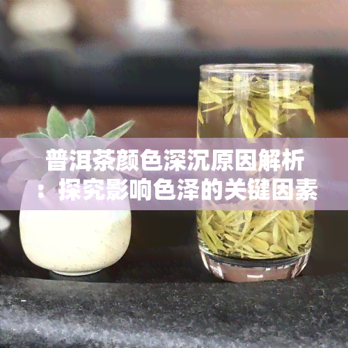 普洱茶颜色深沉原因解析：探究影响色泽的关键因素