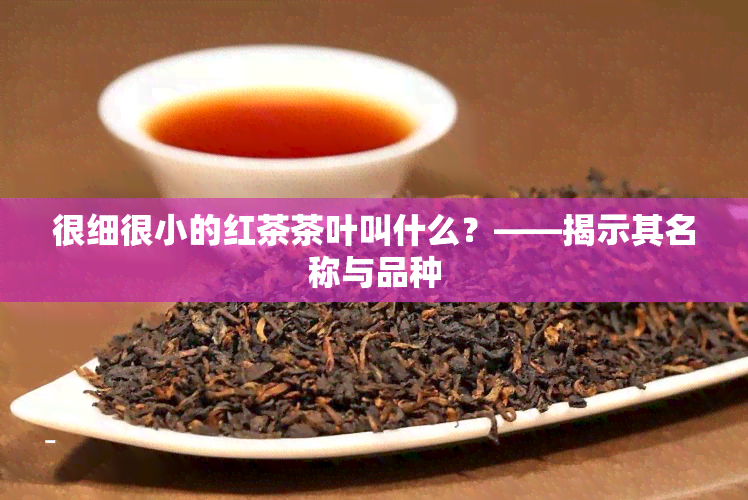 很细很小的红茶茶叶叫什么？——揭示其名称与品种