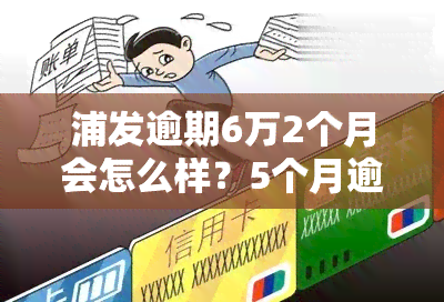 浦发逾期6万2个月会怎么样？5个月逾期7万，现无电话