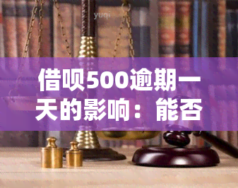 借呗500逾期一天的影响：能否继续使用、是否会上诉、是否上？