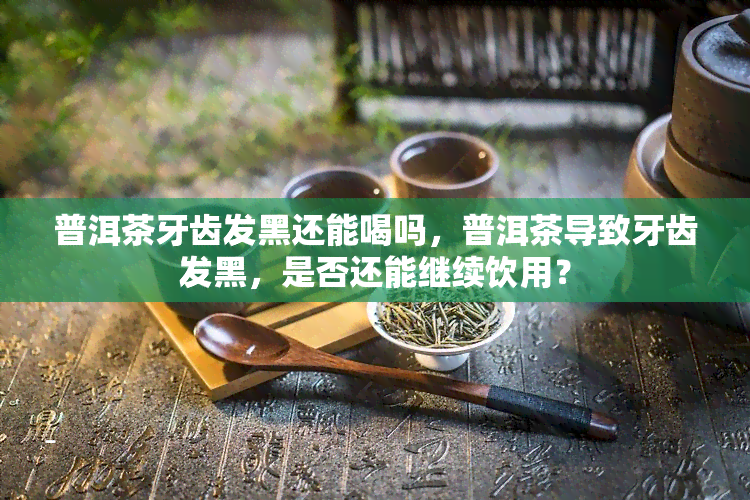 普洱茶牙齿发黑还能喝吗，普洱茶导致牙齿发黑，是否还能继续饮用？