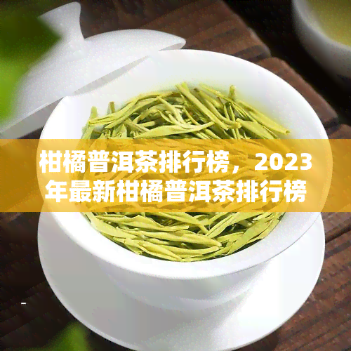 柑橘普洱茶排行榜，2023年最新柑橘普洱茶排行榜出炉，你喝对了吗？