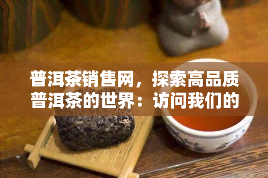 普洱茶销售网，探索高品质普洱茶的世界：访问我们的普洱茶销售网