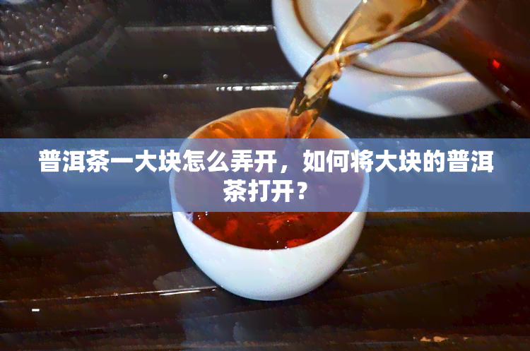 普洱茶一大块怎么弄开，如何将大块的普洱茶打开？