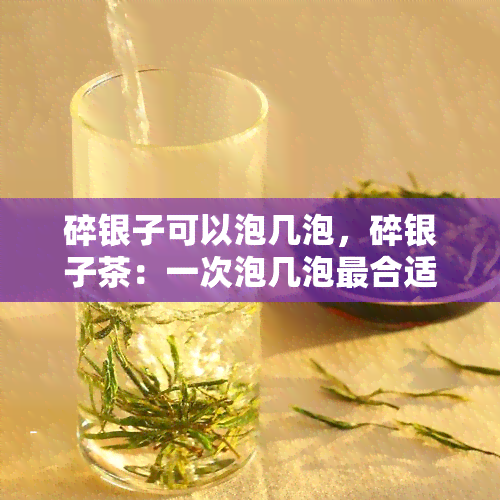 碎银子可以泡几泡，碎银子茶：一次泡几泡最合适？