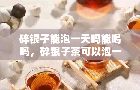 碎银子能泡一天吗能喝吗，碎银子茶可以泡一整天并饮用吗？