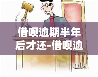 借呗逾期半年后才还-借呗逾期半年后才还会怎么样