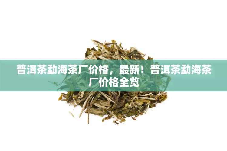 普洱茶勐海茶厂价格，最新！普洱茶勐海茶厂价格全览