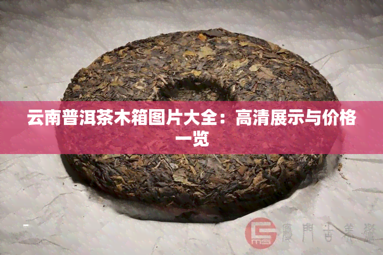 云南普洱茶木箱图片大全：高清展示与价格一览