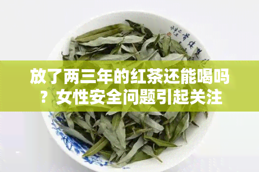 放了两三年的红茶还能喝吗？女性安全问题引起关注