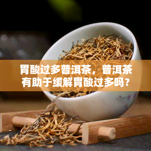 胃酸过多普洱茶，普洱茶有助于缓解胃酸过多吗？