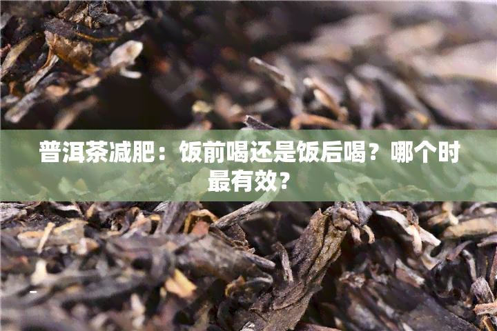 普洱茶减肥：饭前喝还是饭后喝？哪个时最有效？