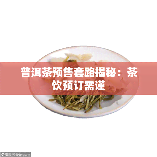 普洱茶预售套路揭秘：茶饮预订需谨