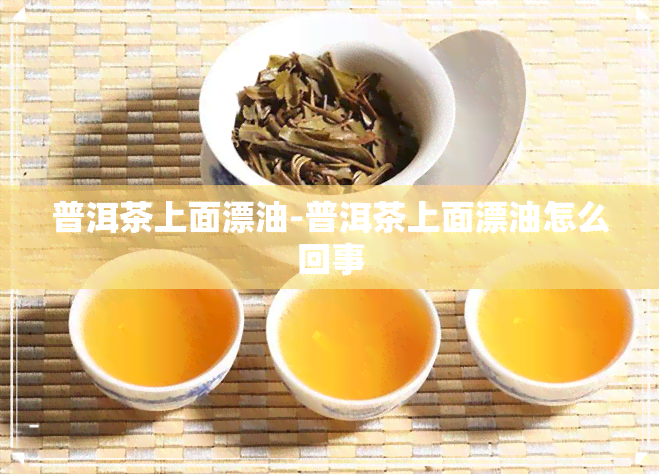 普洱茶上面漂油-普洱茶上面漂油怎么回事