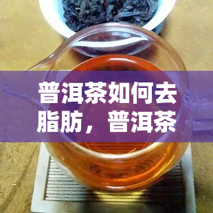 普洱茶如何去脂肪，普洱茶的神奇功效：如何帮助你去除脂肪？