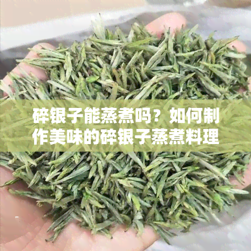 碎银子能蒸煮吗？如何制作美味的碎银子蒸煮料理？