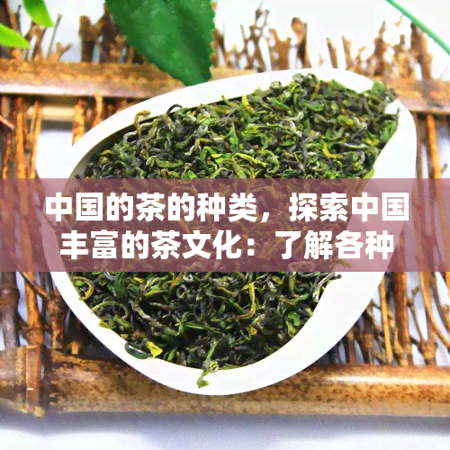 中国的茶的种类，探索中国丰富的茶文化：了解各种茶叶的种类和特点