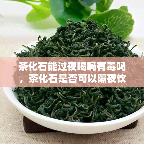 茶化石能过夜喝吗有吗，茶化石是否可以隔夜饮用？是否有？