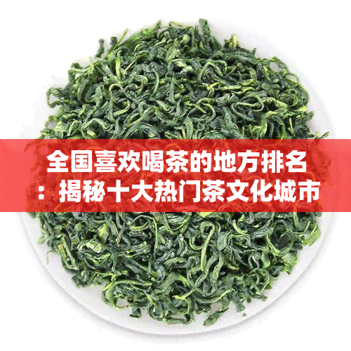 全国喜欢喝茶的地方排名：揭秘十大热门茶文化城市