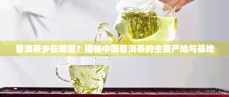 普洱茶乡在哪里？揭秘中国普洱茶的主要产地与基地