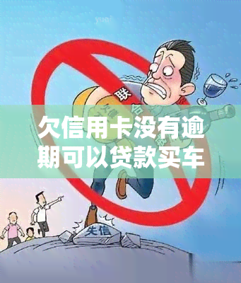 欠信用卡没有逾期可以贷款买车吗，没有逾期也能贷款？信用卡欠款对购车的影响