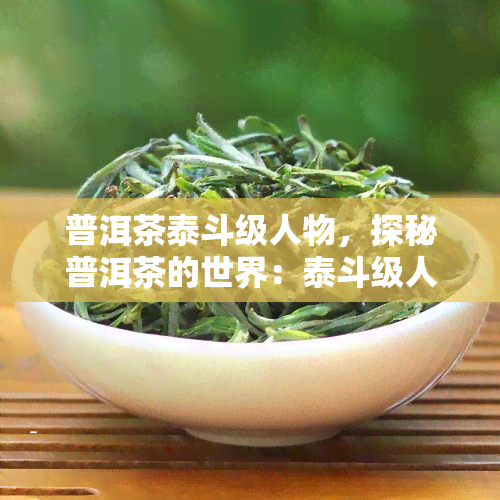 普洱茶泰斗级人物，探秘普洱茶的世界：泰斗级人物的故事与贡献