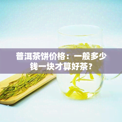 普洱茶饼价格：一般多少钱一块才算好茶？